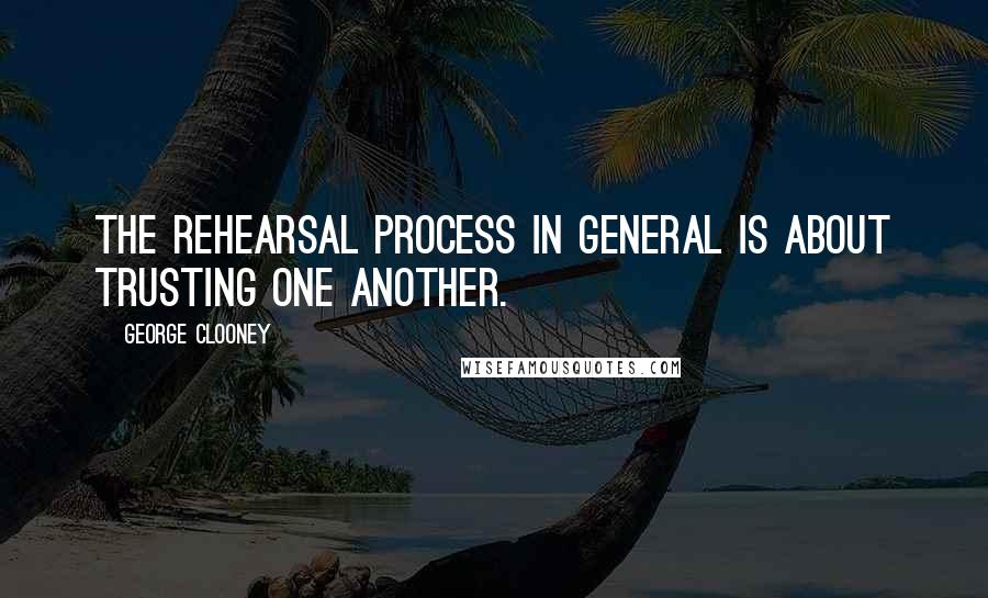 George Clooney Quotes: The rehearsal process in general is about trusting one another.