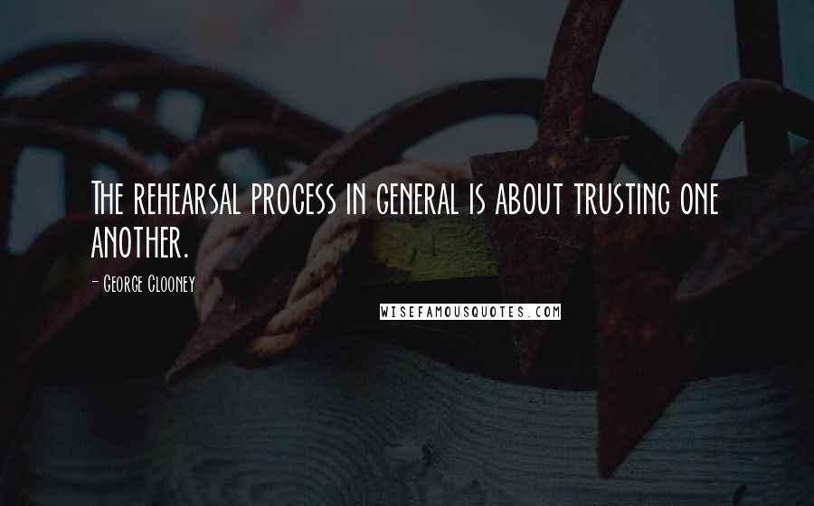 George Clooney Quotes: The rehearsal process in general is about trusting one another.