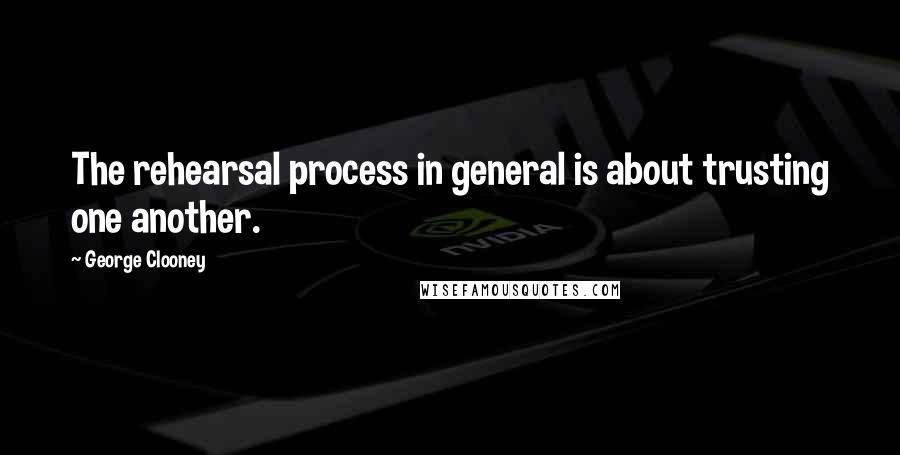 George Clooney Quotes: The rehearsal process in general is about trusting one another.