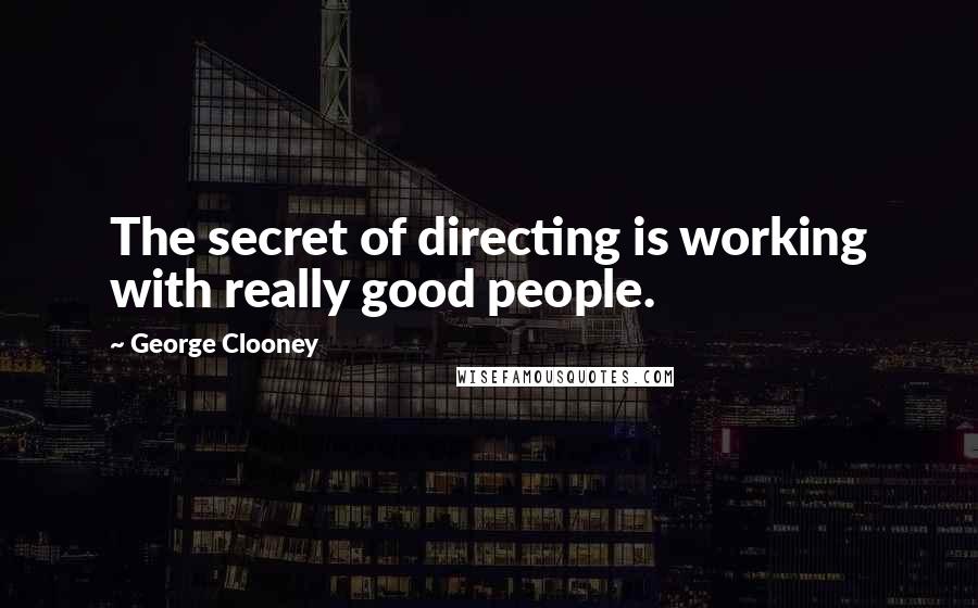 George Clooney Quotes: The secret of directing is working with really good people.