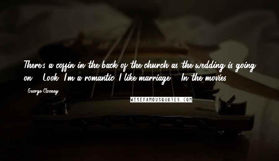 George Clooney Quotes: There's a coffin in the back of the church as the wedding is going on ... Look, I'm a romantic. I like marriage ... In the movies.