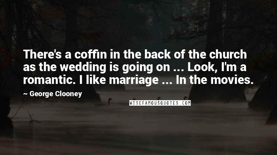 George Clooney Quotes: There's a coffin in the back of the church as the wedding is going on ... Look, I'm a romantic. I like marriage ... In the movies.
