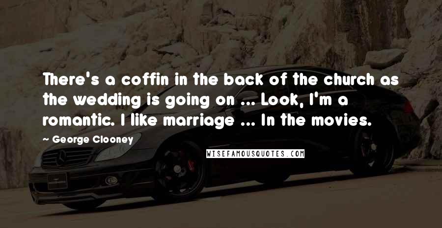 George Clooney Quotes: There's a coffin in the back of the church as the wedding is going on ... Look, I'm a romantic. I like marriage ... In the movies.