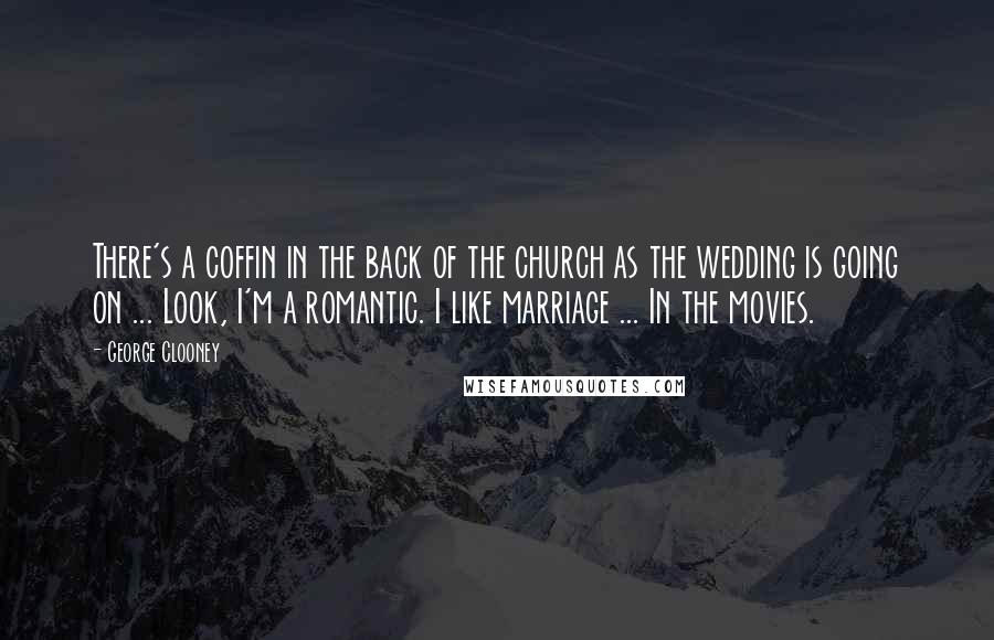 George Clooney Quotes: There's a coffin in the back of the church as the wedding is going on ... Look, I'm a romantic. I like marriage ... In the movies.