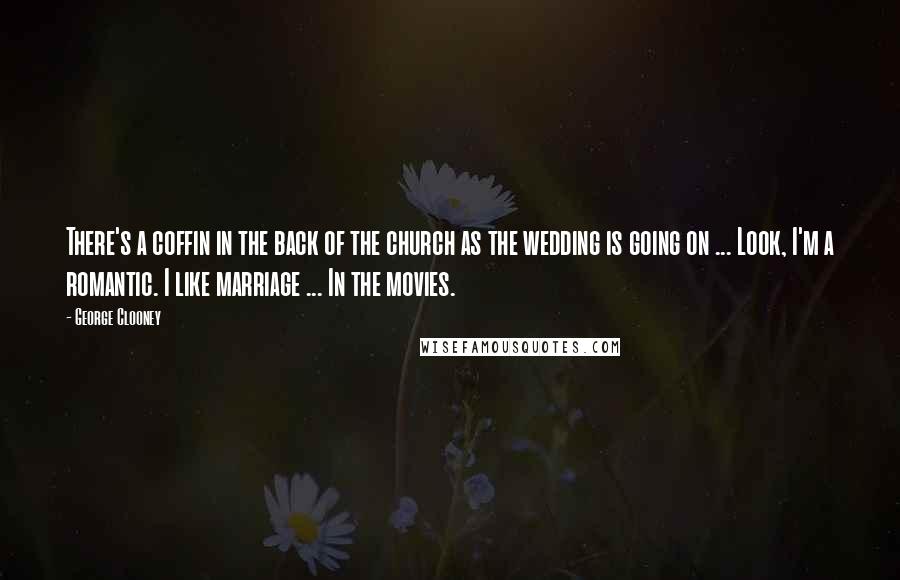 George Clooney Quotes: There's a coffin in the back of the church as the wedding is going on ... Look, I'm a romantic. I like marriage ... In the movies.