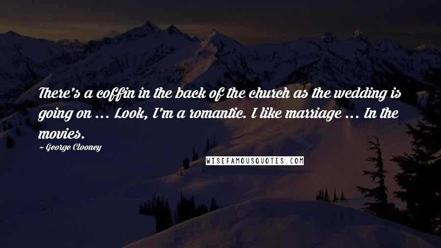 George Clooney Quotes: There's a coffin in the back of the church as the wedding is going on ... Look, I'm a romantic. I like marriage ... In the movies.