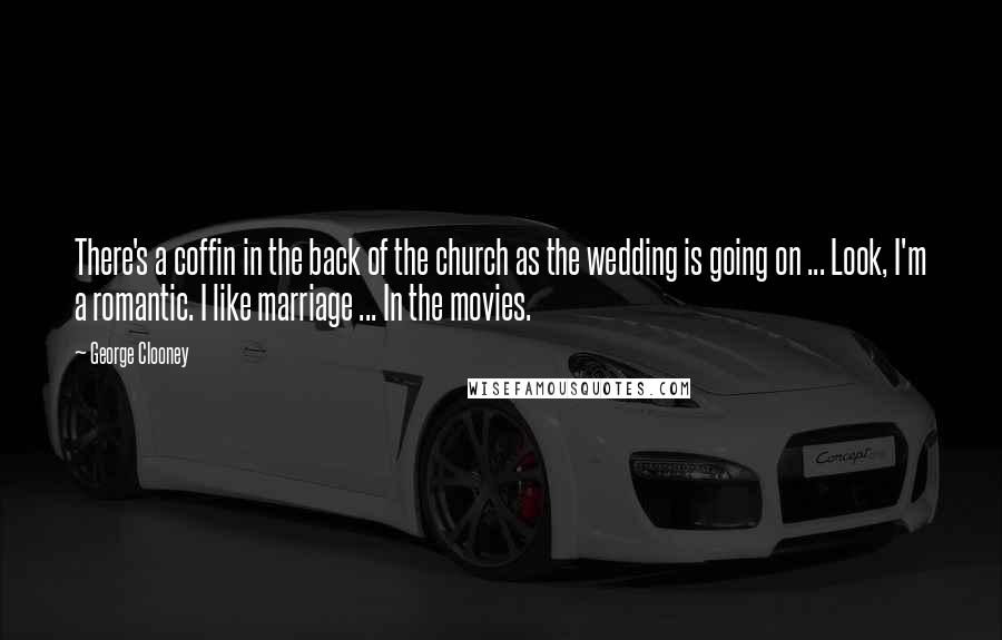 George Clooney Quotes: There's a coffin in the back of the church as the wedding is going on ... Look, I'm a romantic. I like marriage ... In the movies.