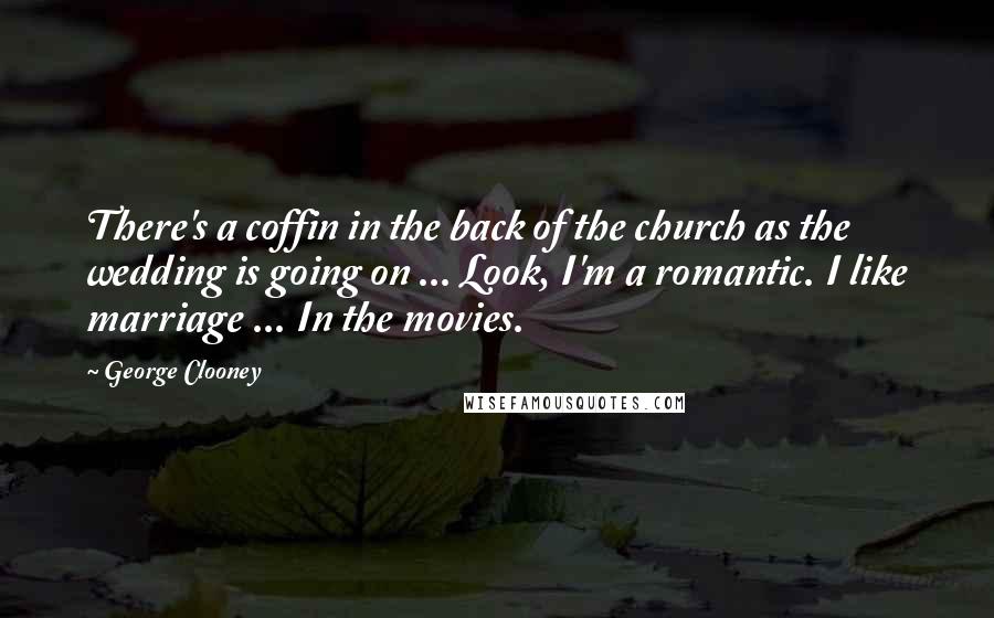 George Clooney Quotes: There's a coffin in the back of the church as the wedding is going on ... Look, I'm a romantic. I like marriage ... In the movies.