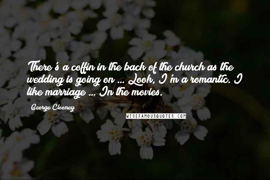 George Clooney Quotes: There's a coffin in the back of the church as the wedding is going on ... Look, I'm a romantic. I like marriage ... In the movies.