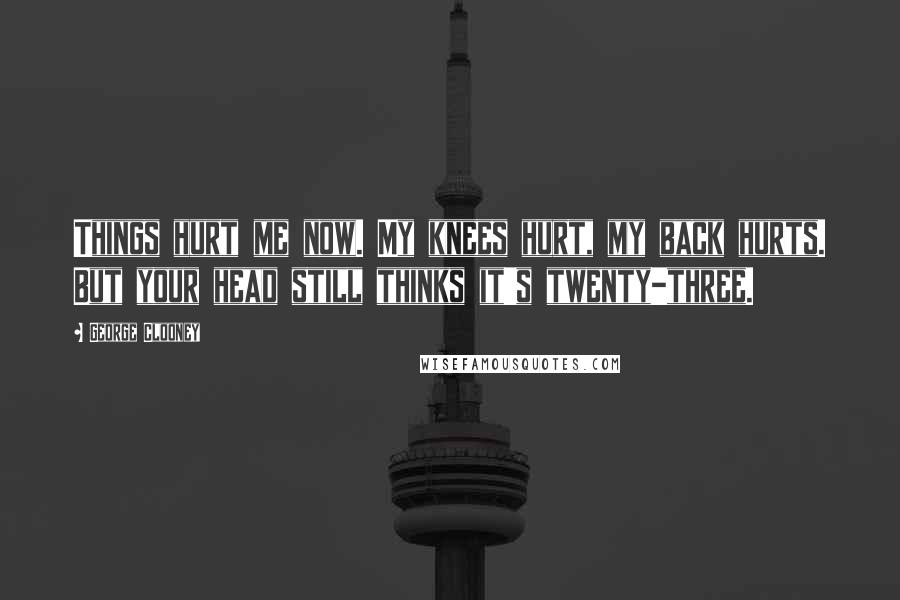 George Clooney Quotes: Things hurt me now. My knees hurt, my back hurts. But your head still thinks it's twenty-three.