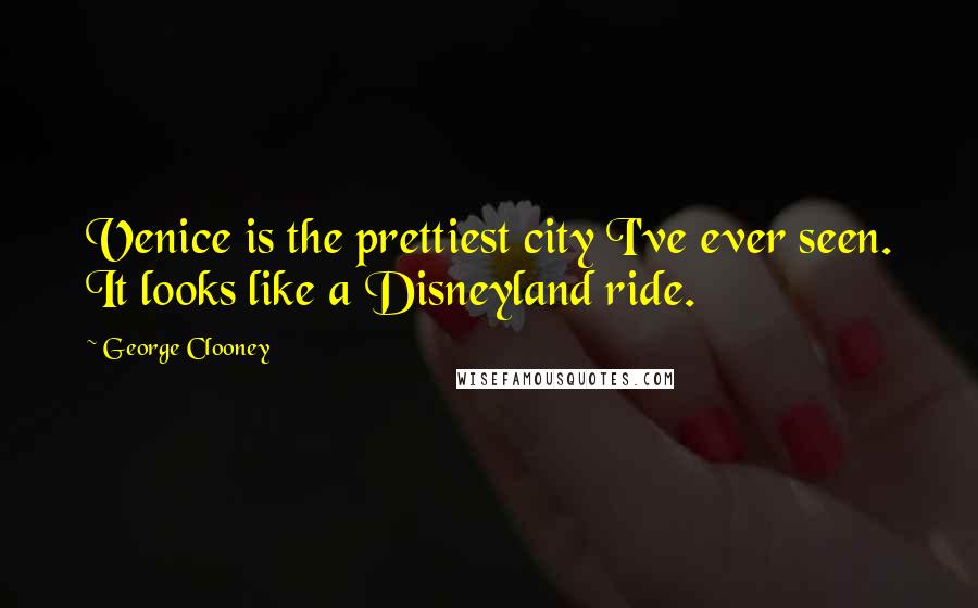 George Clooney Quotes: Venice is the prettiest city I've ever seen. It looks like a Disneyland ride.