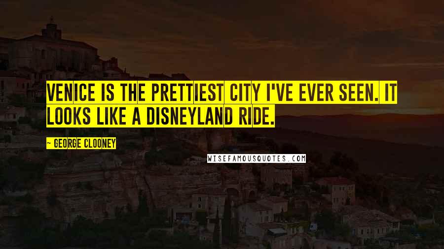 George Clooney Quotes: Venice is the prettiest city I've ever seen. It looks like a Disneyland ride.