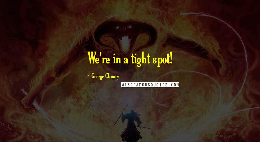George Clooney Quotes: We're in a tight spot!