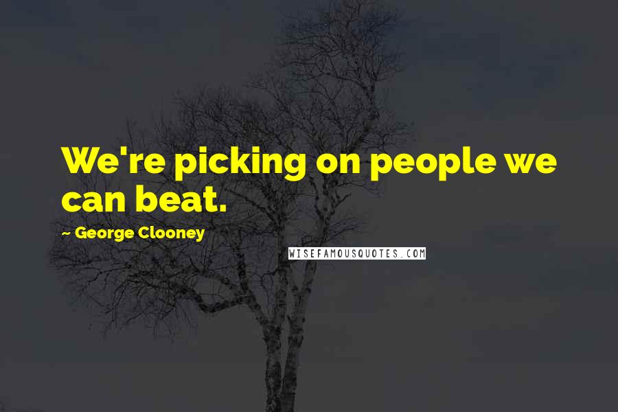 George Clooney Quotes: We're picking on people we can beat.