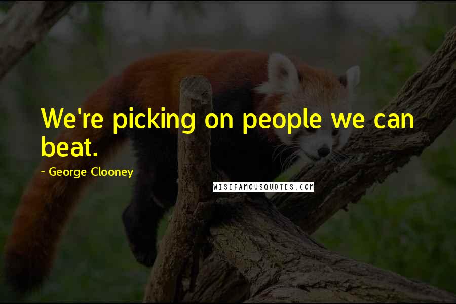 George Clooney Quotes: We're picking on people we can beat.