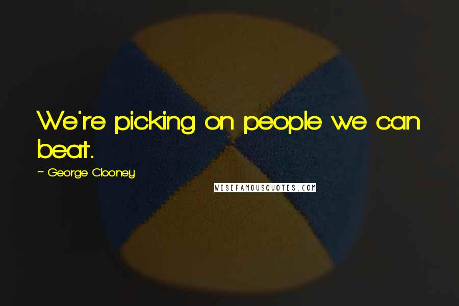 George Clooney Quotes: We're picking on people we can beat.