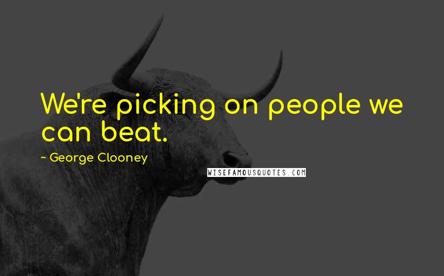 George Clooney Quotes: We're picking on people we can beat.