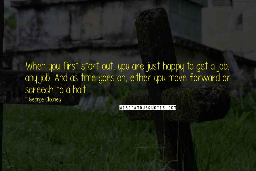 George Clooney Quotes: When you first start out, you are just happy to get a job, any job. And as time goes on, either you move forward or screech to a halt.