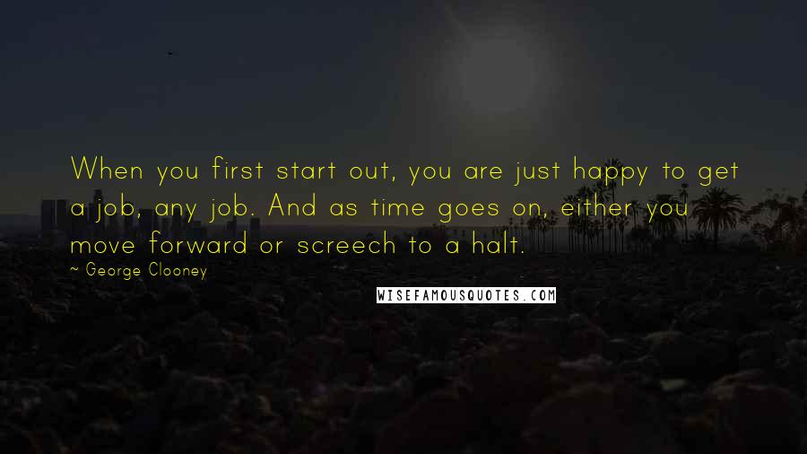 George Clooney Quotes: When you first start out, you are just happy to get a job, any job. And as time goes on, either you move forward or screech to a halt.