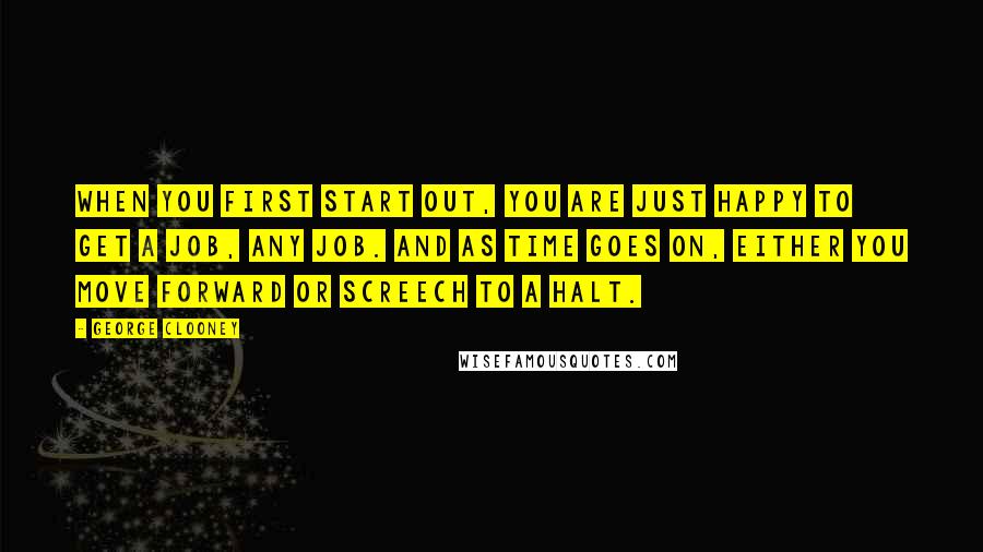 George Clooney Quotes: When you first start out, you are just happy to get a job, any job. And as time goes on, either you move forward or screech to a halt.