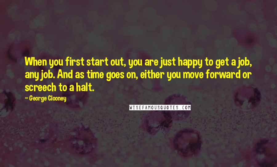 George Clooney Quotes: When you first start out, you are just happy to get a job, any job. And as time goes on, either you move forward or screech to a halt.