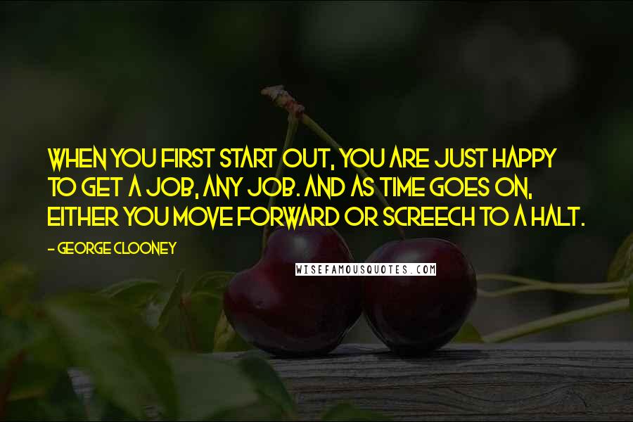 George Clooney Quotes: When you first start out, you are just happy to get a job, any job. And as time goes on, either you move forward or screech to a halt.