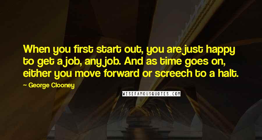 George Clooney Quotes: When you first start out, you are just happy to get a job, any job. And as time goes on, either you move forward or screech to a halt.