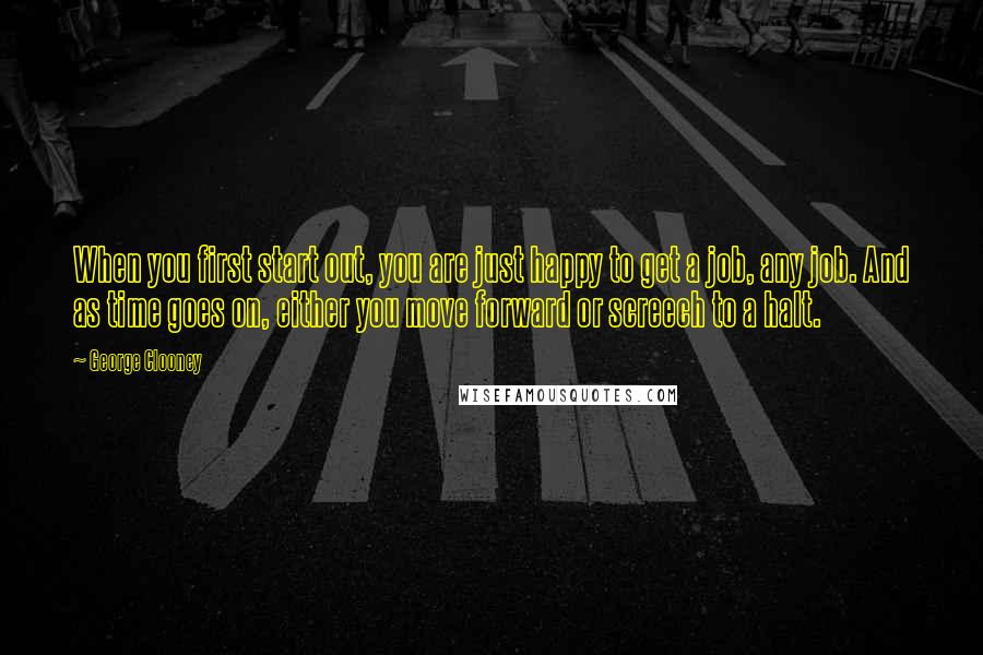 George Clooney Quotes: When you first start out, you are just happy to get a job, any job. And as time goes on, either you move forward or screech to a halt.