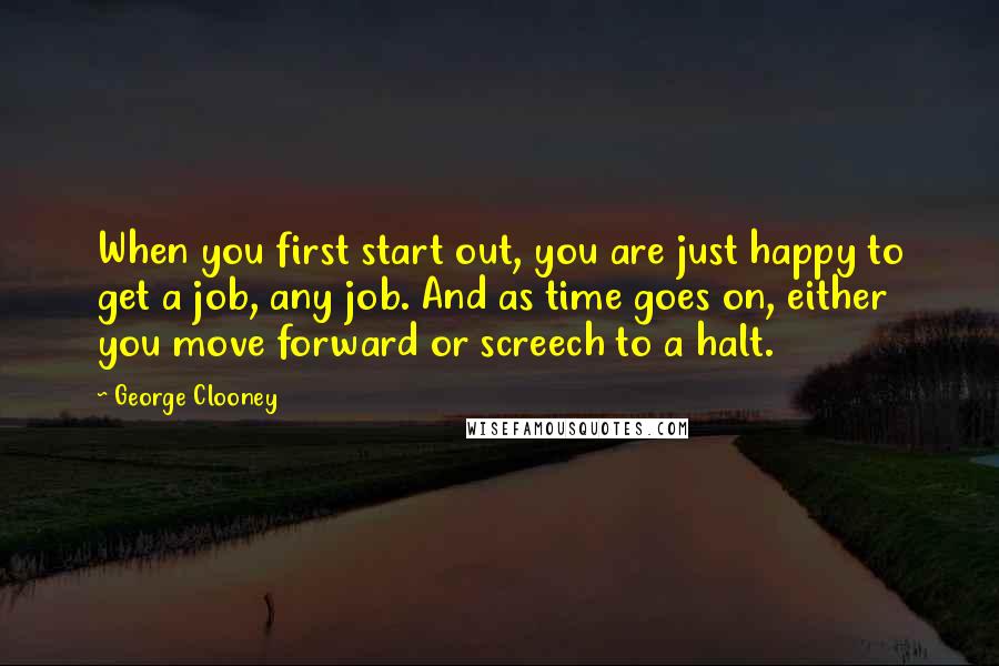 George Clooney Quotes: When you first start out, you are just happy to get a job, any job. And as time goes on, either you move forward or screech to a halt.