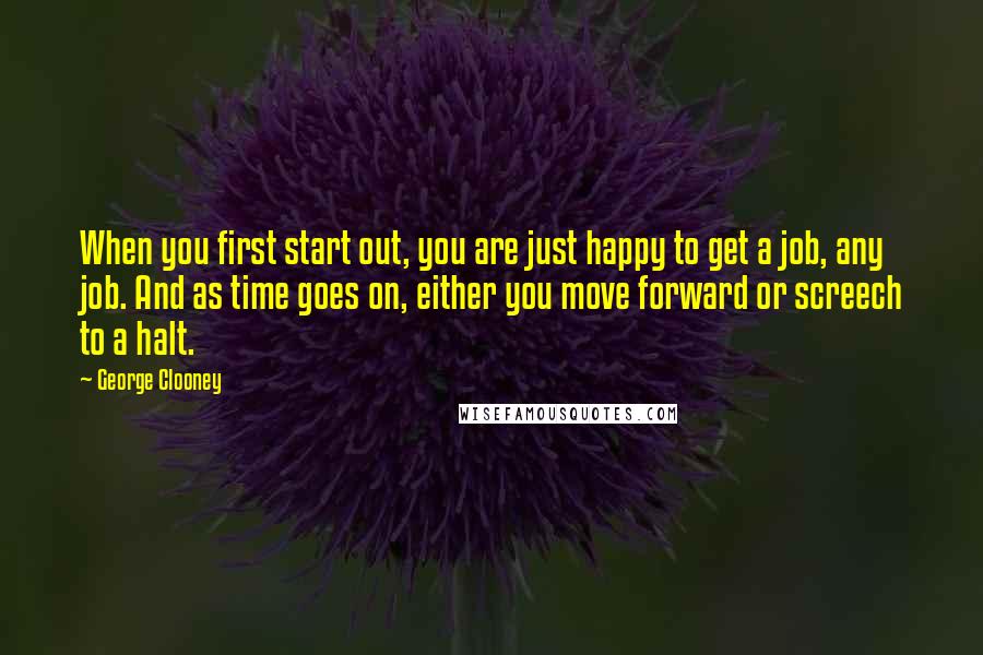 George Clooney Quotes: When you first start out, you are just happy to get a job, any job. And as time goes on, either you move forward or screech to a halt.