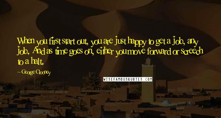 George Clooney Quotes: When you first start out, you are just happy to get a job, any job. And as time goes on, either you move forward or screech to a halt.