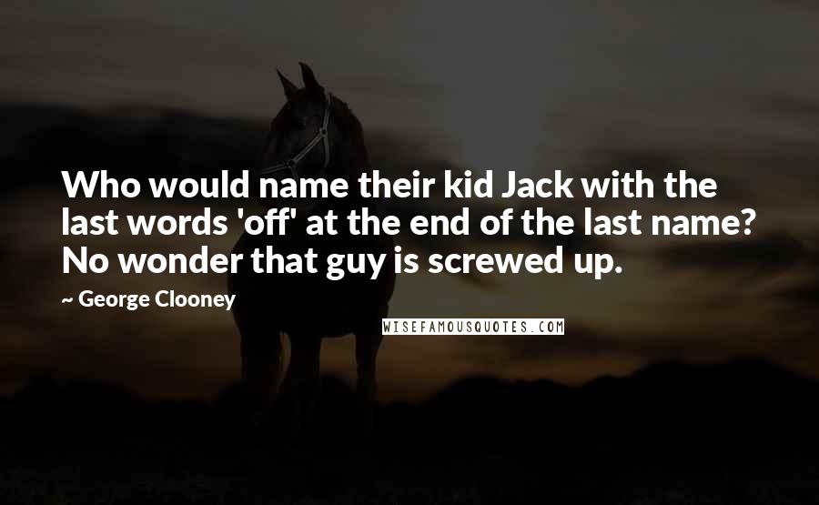 George Clooney Quotes: Who would name their kid Jack with the last words 'off' at the end of the last name? No wonder that guy is screwed up.