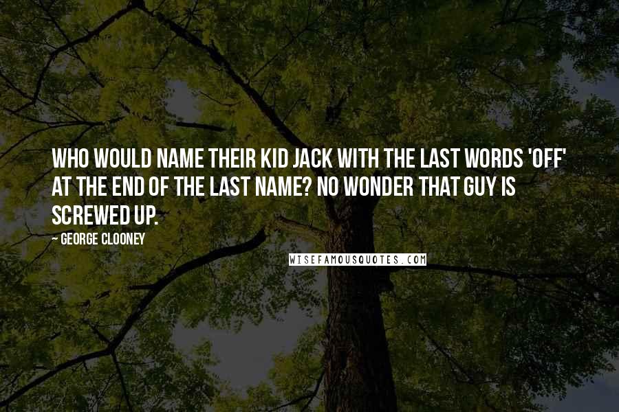 George Clooney Quotes: Who would name their kid Jack with the last words 'off' at the end of the last name? No wonder that guy is screwed up.