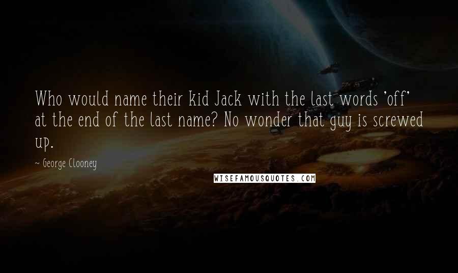 George Clooney Quotes: Who would name their kid Jack with the last words 'off' at the end of the last name? No wonder that guy is screwed up.