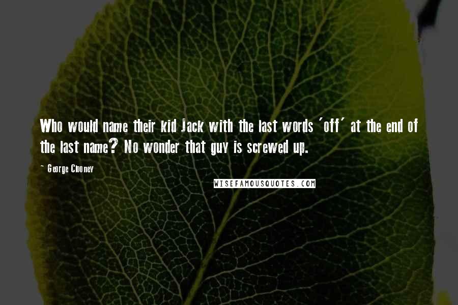 George Clooney Quotes: Who would name their kid Jack with the last words 'off' at the end of the last name? No wonder that guy is screwed up.