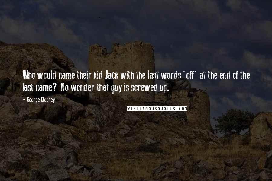 George Clooney Quotes: Who would name their kid Jack with the last words 'off' at the end of the last name? No wonder that guy is screwed up.