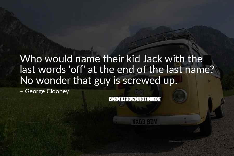 George Clooney Quotes: Who would name their kid Jack with the last words 'off' at the end of the last name? No wonder that guy is screwed up.