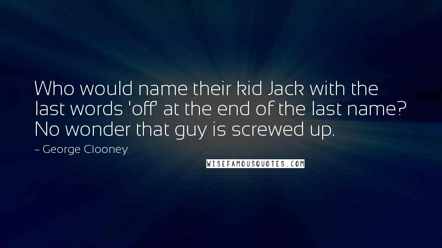 George Clooney Quotes: Who would name their kid Jack with the last words 'off' at the end of the last name? No wonder that guy is screwed up.