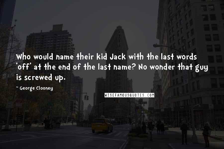 George Clooney Quotes: Who would name their kid Jack with the last words 'off' at the end of the last name? No wonder that guy is screwed up.