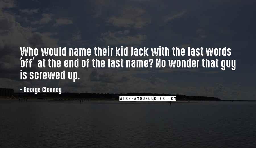 George Clooney Quotes: Who would name their kid Jack with the last words 'off' at the end of the last name? No wonder that guy is screwed up.