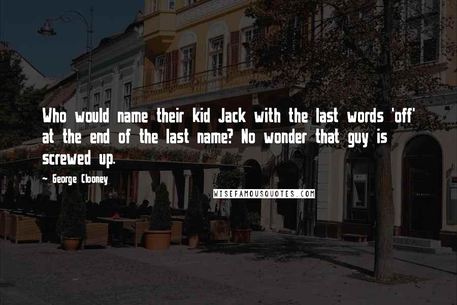 George Clooney Quotes: Who would name their kid Jack with the last words 'off' at the end of the last name? No wonder that guy is screwed up.