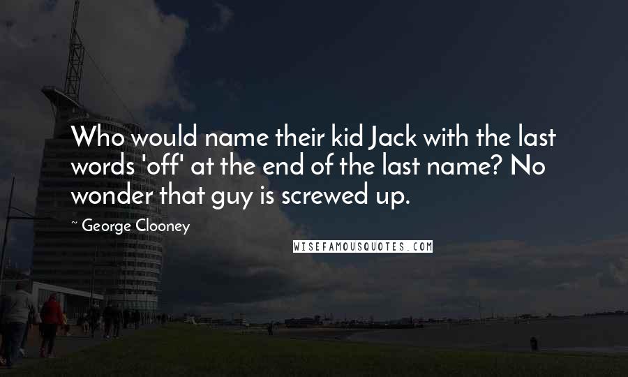 George Clooney Quotes: Who would name their kid Jack with the last words 'off' at the end of the last name? No wonder that guy is screwed up.