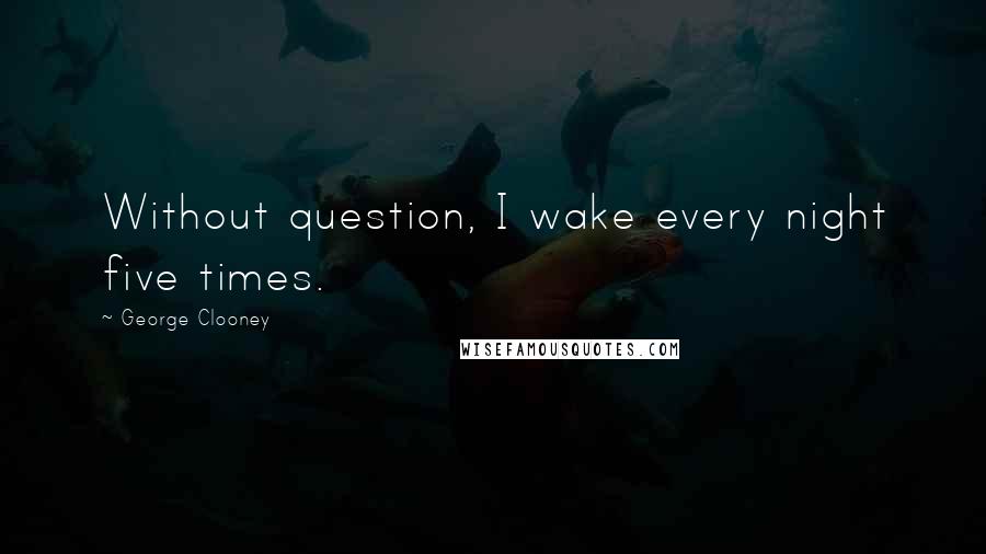 George Clooney Quotes: Without question, I wake every night five times.