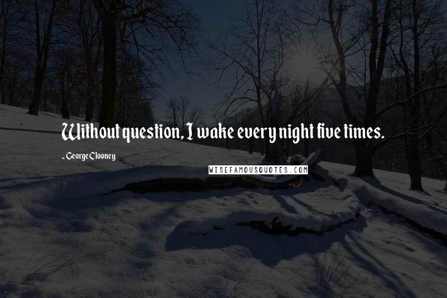 George Clooney Quotes: Without question, I wake every night five times.