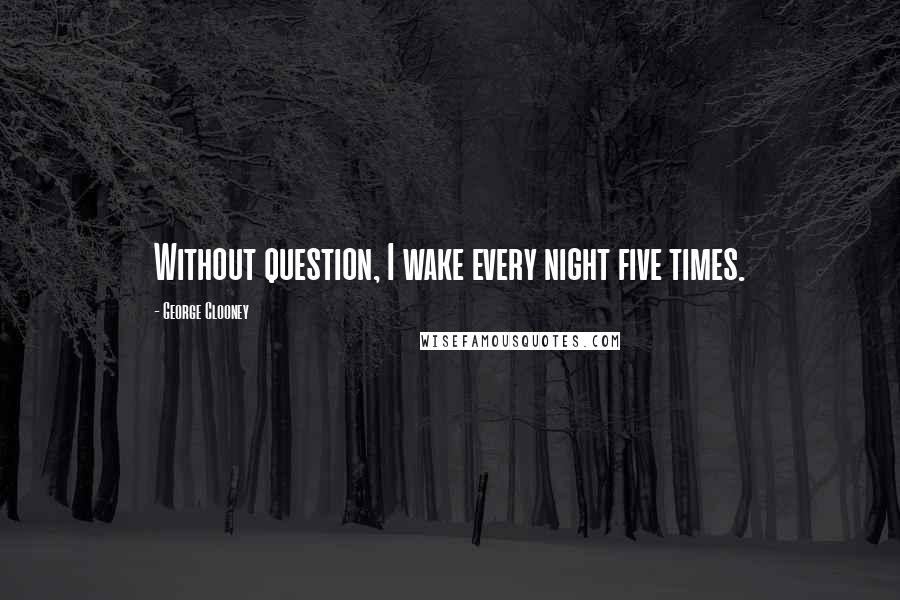 George Clooney Quotes: Without question, I wake every night five times.