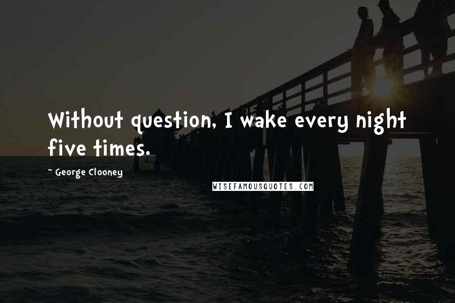 George Clooney Quotes: Without question, I wake every night five times.