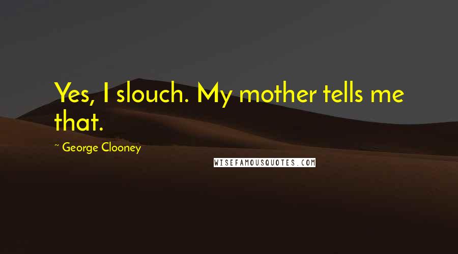 George Clooney Quotes: Yes, I slouch. My mother tells me that.