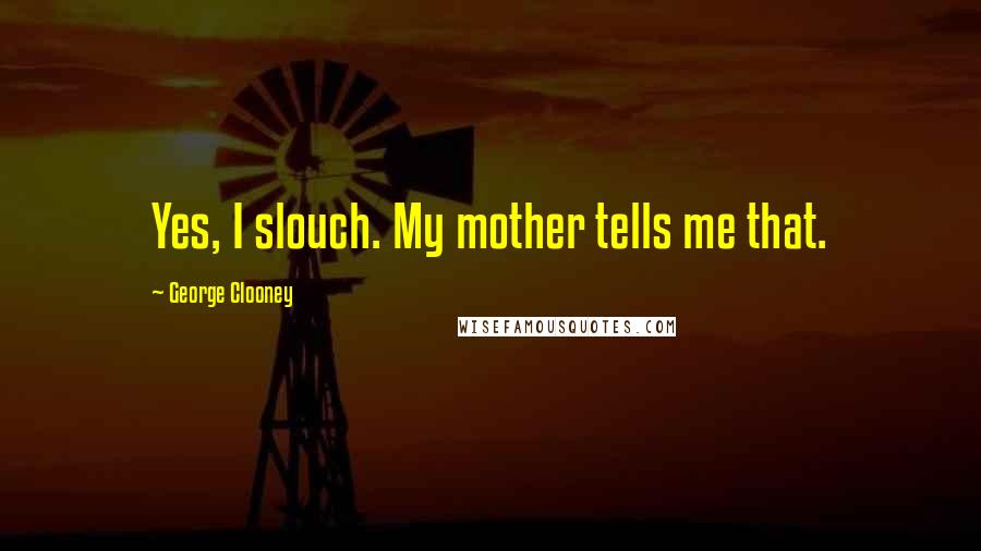 George Clooney Quotes: Yes, I slouch. My mother tells me that.
