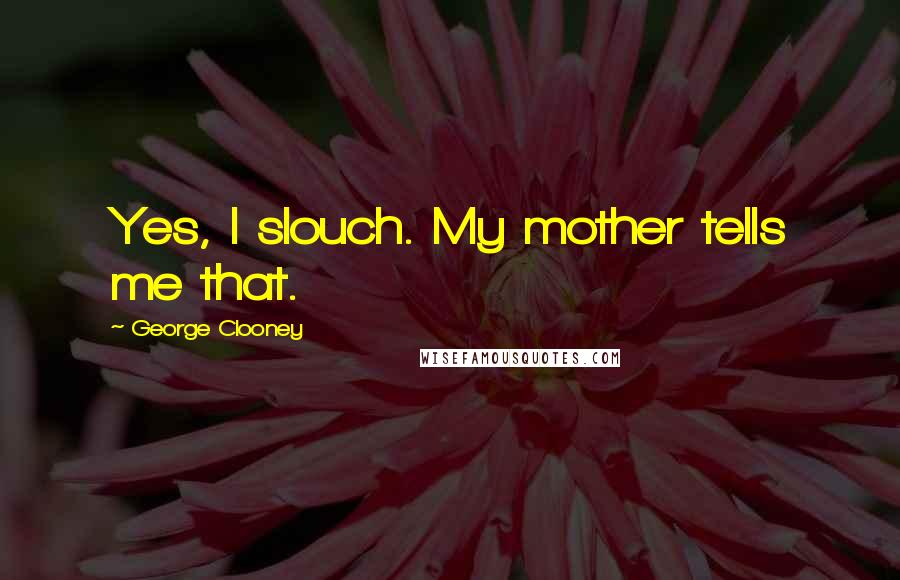 George Clooney Quotes: Yes, I slouch. My mother tells me that.