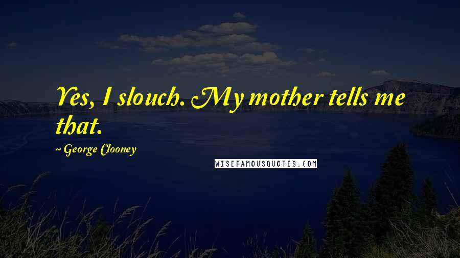 George Clooney Quotes: Yes, I slouch. My mother tells me that.